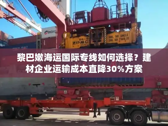 黎巴嫩海运国际专线如何选择？建材企业运输成本直降30%方案