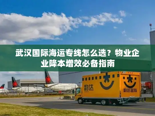 武汉国际海运专线怎么选？物业企业降本增效必备指南