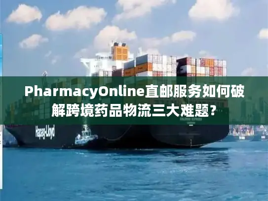 PharmacyOnline直邮服务如何破解跨境药品物流三大难题？