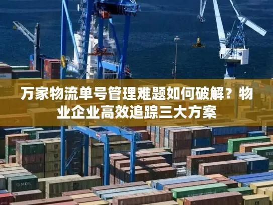 万家物流单号管理难题如何破解？物业企业高效追踪三大方案