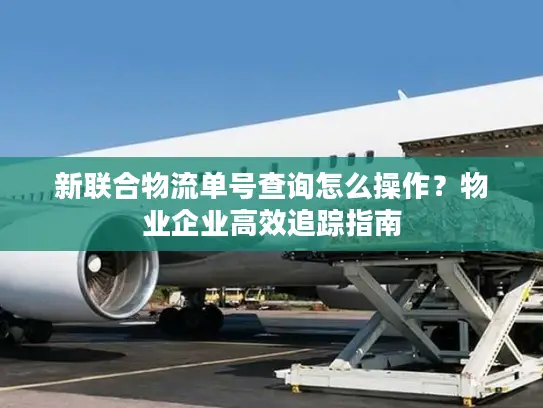 新联合物流单号查询怎么操作？物业企业高效追踪指南