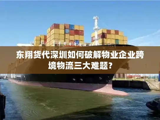 东翔货代深圳如何破解物业企业跨境物流三大难题？