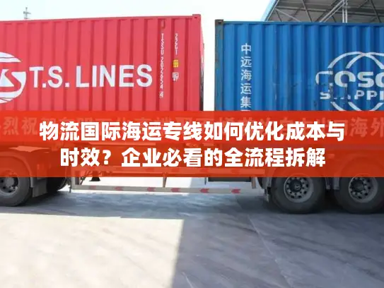 物流国际海运专线如何优化成本与时效？企业必看的全流程拆解