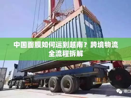 中国面膜如何运到越南？跨境物流全流程拆解