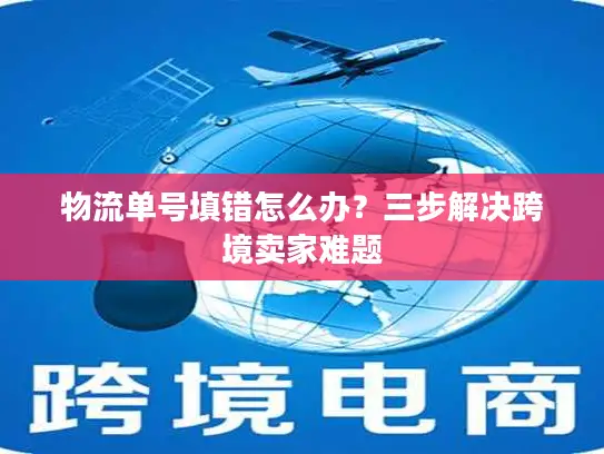 物流单号填错怎么办？三步解决跨境卖家难题