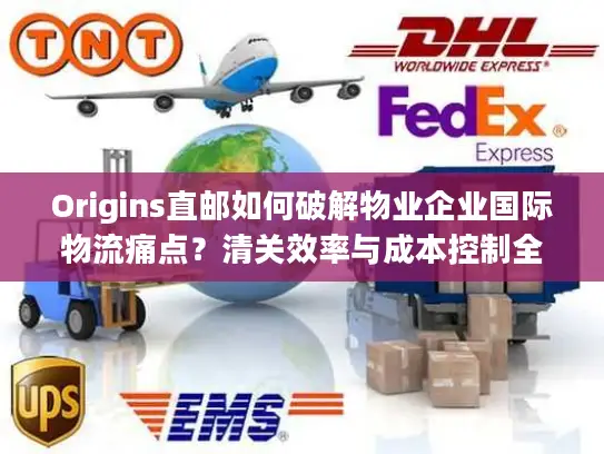 Origins直邮如何破解物业企业国际物流痛点？清关效率与成本控制全解析