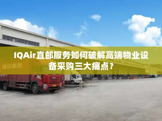 IQAir直邮服务如何破解高端物业设备采购三大痛点？
