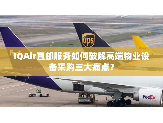 IQAir直邮服务如何破解高端物业设备采购三大痛点？