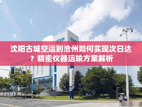 沈阳古城空运到沧州如何实现次日达？精密仪器运输方案解析