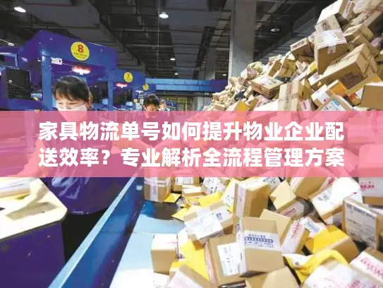 家具物流单号如何提升物业企业配送效率？专业解析全流程管理方案