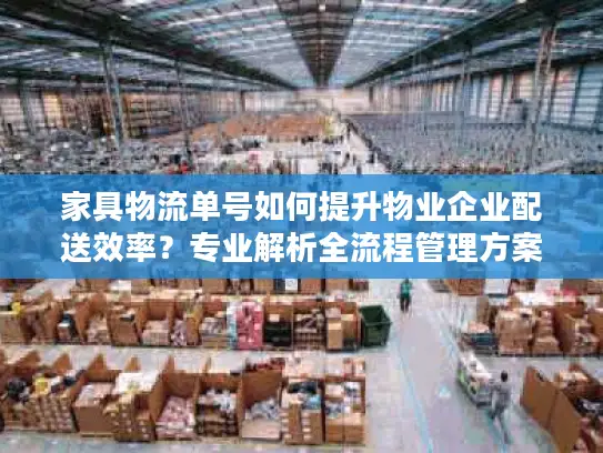 家具物流单号如何提升物业企业配送效率？专业解析全流程管理方案