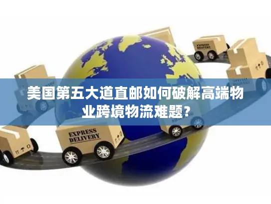 美国第五大道直邮如何破解高端物业跨境物流难题？
