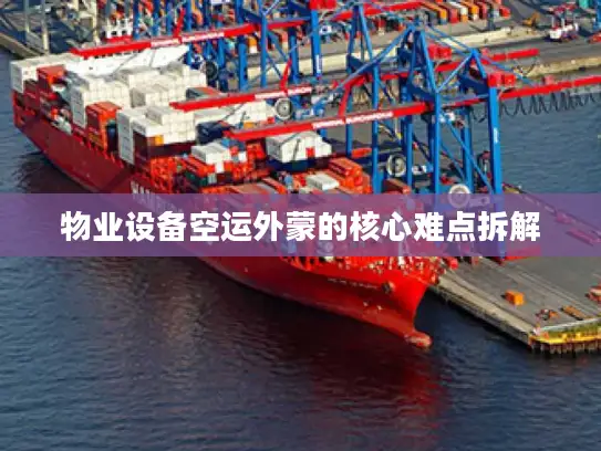 物业设备空运外蒙的核心难点拆解