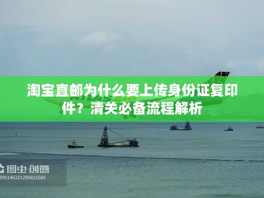 淘宝直邮为什么要上传身份证复印件？清关必备流程解析