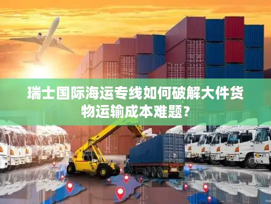 瑞士国际海运专线如何破解大件货物运输成本难题？