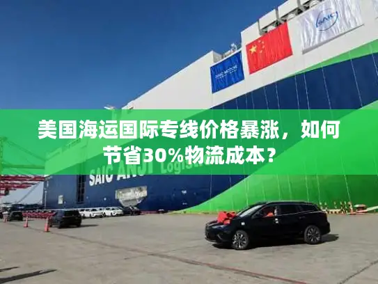 美国海运国际专线价格暴涨，如何节省30%物流成本？