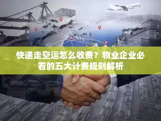 快递走空运怎么收费？物业企业必看的五大计费规则解析