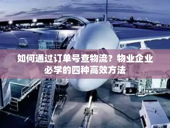 如何通过订单号查物流？物业企业必学的四种高效方法