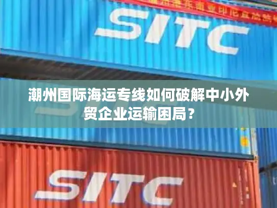 潮州国际海运专线如何破解中小外贸企业运输困局？