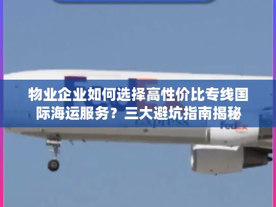 物业企业如何选择高性价比专线国际海运服务？三大避坑指南揭秘