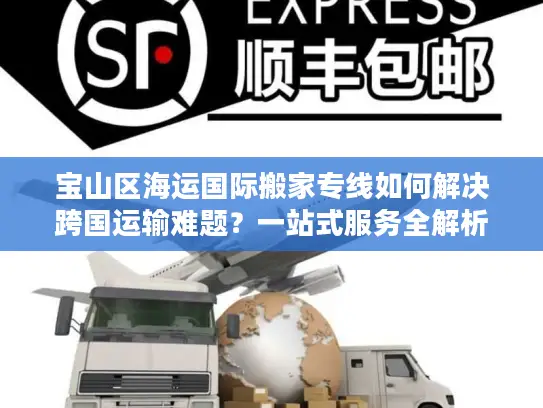 宝山区海运国际搬家专线如何解决跨国运输难题？一站式服务全解析