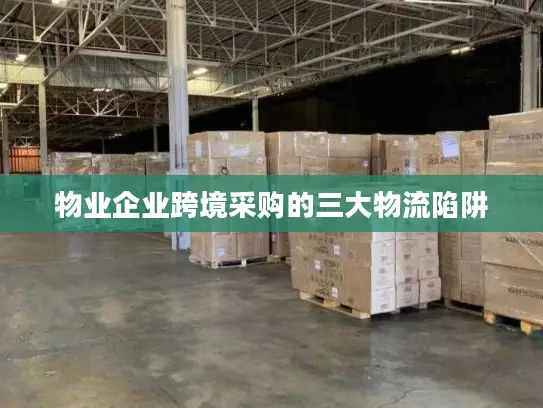 物业企业跨境采购的三大物流陷阱