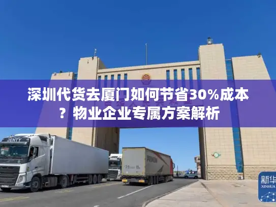 深圳代货去厦门如何节省30%成本？物业企业专属方案解析