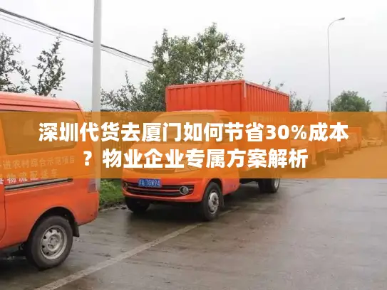 深圳代货去厦门如何节省30%成本？物业企业专属方案解析