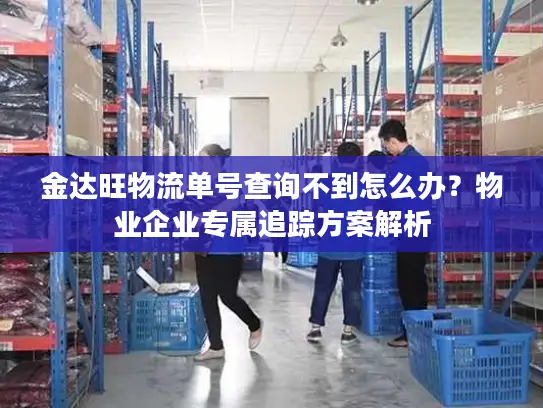 金达旺物流单号查询不到怎么办？物业企业专属追踪方案解析