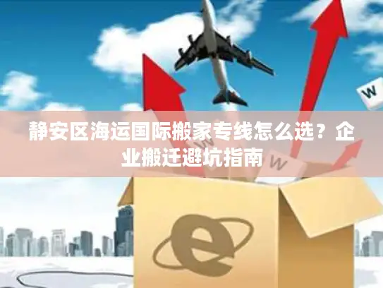静安区海运国际搬家专线怎么选？企业搬迁避坑指南