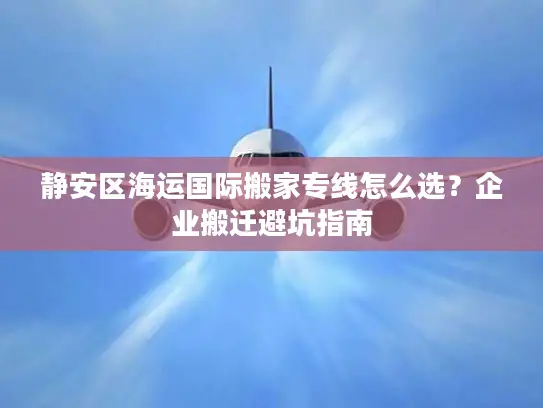 静安区海运国际搬家专线怎么选？企业搬迁避坑指南