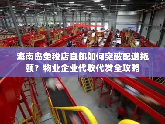 海南岛免税店直邮如何突破配送瓶颈？物业企业代收代发全攻略