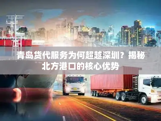 青岛货代服务为何超越深圳？揭秘北方港口的核心优势