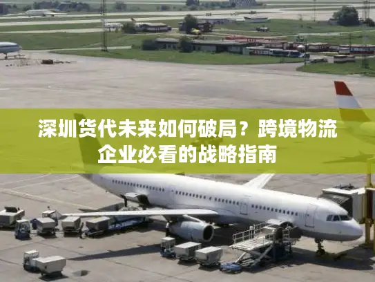 深圳货代未来如何破局？跨境物流企业必看的战略指南