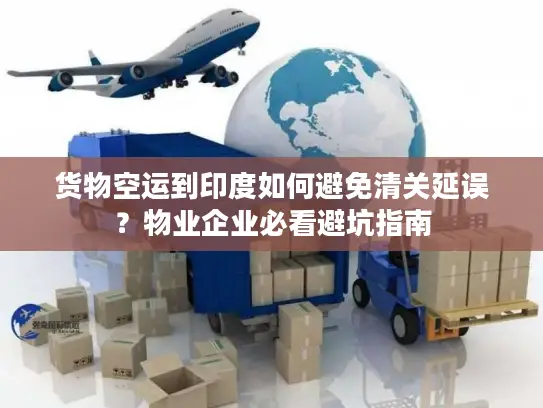 货物空运到印度如何避免清关延误？物业企业必看避坑指南
