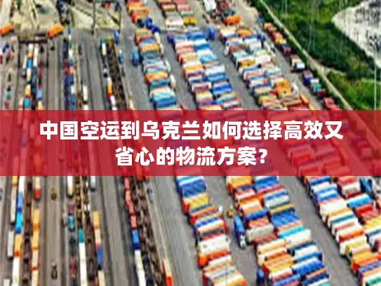 中国空运到乌克兰如何选择高效又省心的物流方案？