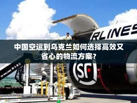 中国空运到乌克兰如何选择高效又省心的物流方案？