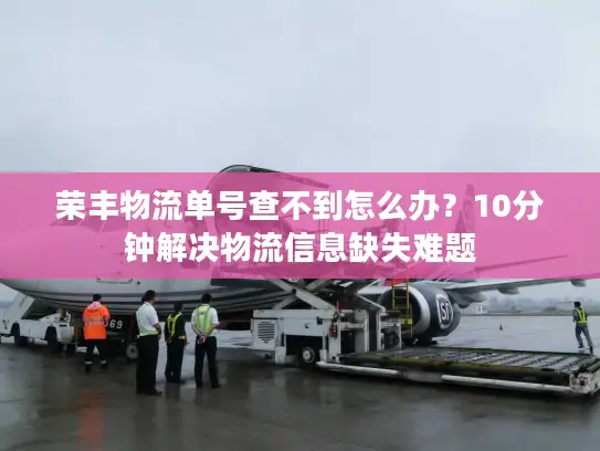 荣丰物流单号查不到怎么办？10分钟解决物流信息缺失难题