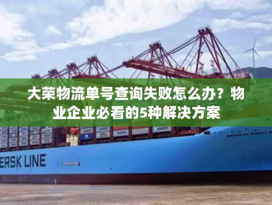 大荣物流单号查询失败怎么办？物业企业必看的5种解决方案