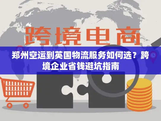 郑州空运到英国物流服务如何选？跨境企业省钱避坑指南