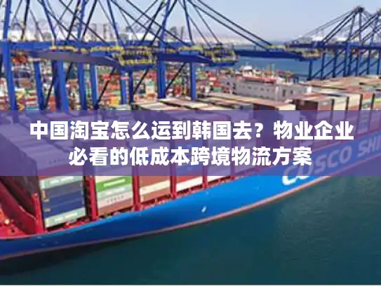 中国淘宝怎么运到韩国去？物业企业必看的低成本跨境物流方案