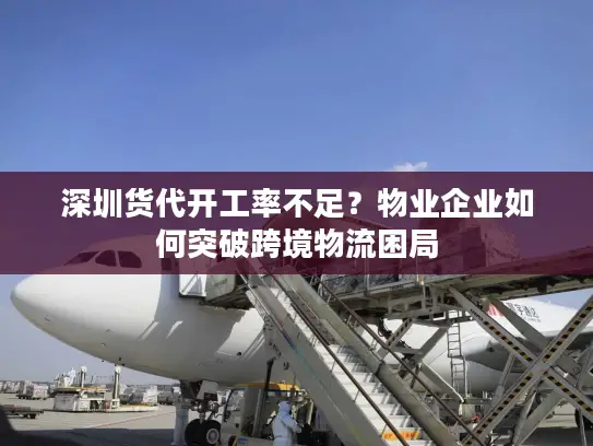 深圳货代开工率不足？物业企业如何突破跨境物流困局