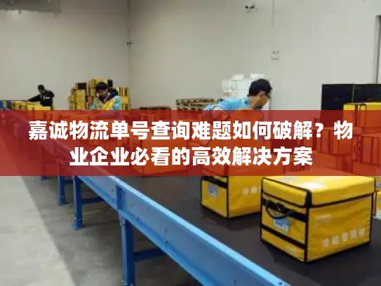 嘉诚物流单号查询难题如何破解？物业企业必看的高效解决方案