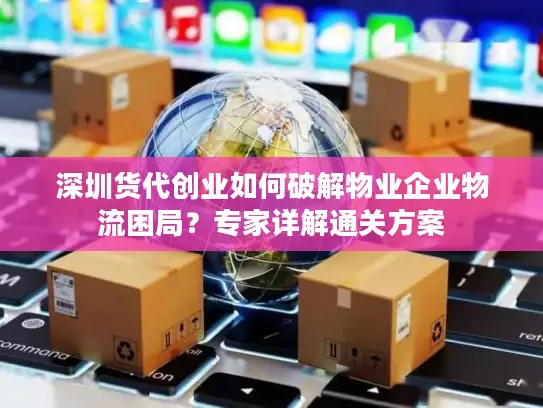 深圳货代创业如何破解物业企业物流困局？专家详解通关方案