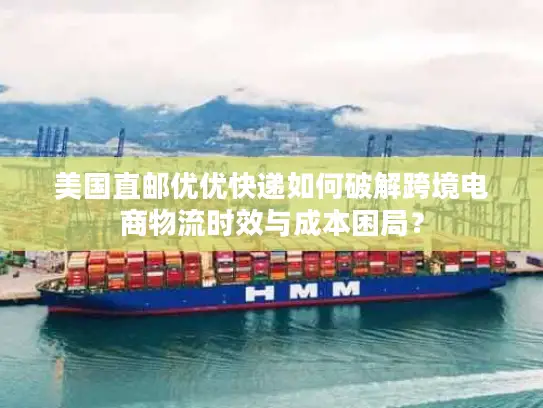美国直邮优优快递如何破解跨境电商物流时效与成本困局？