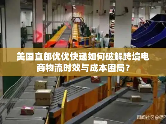 美国直邮优优快递如何破解跨境电商物流时效与成本困局？