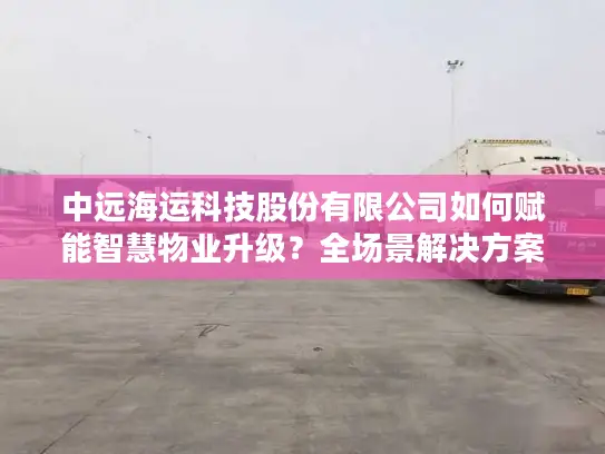 中远海运科技股份有限公司如何赋能智慧物业升级？全场景解决方案解析