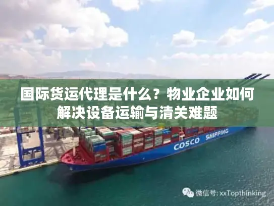 国际货运代理是什么？物业企业如何解决设备运输与清关难题