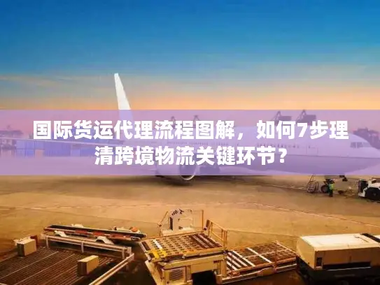 国际货运代理流程图解，如何7步理清跨境物流关键环节？