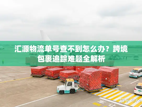 汇源物流单号查不到怎么办？跨境包裹追踪难题全解析